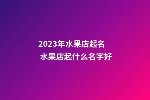 2023年水果店起名 水果店起什么名字好-第1張-店鋪起名-玄機派